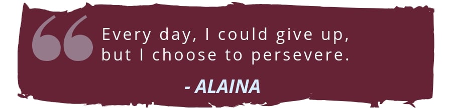 Every day I could give up but I choose to persevere - Alaina